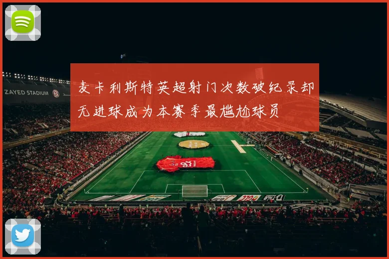 麦卡利斯特英超射门次数破纪录却无进球成为本赛季最尴尬球员