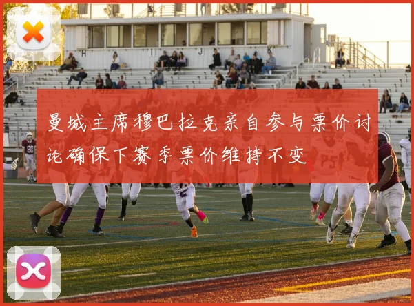 曼城主席穆巴拉克亲自参与票价讨论确保下赛季票价维持不变