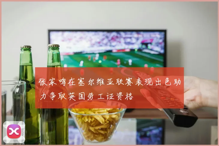 张家鸣在塞尔维亚联赛表现出色助力争取英国劳工证资格