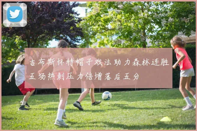 吉布斯怀特帽子戏法助力森林连胜五场热刺压力倍增落后五分