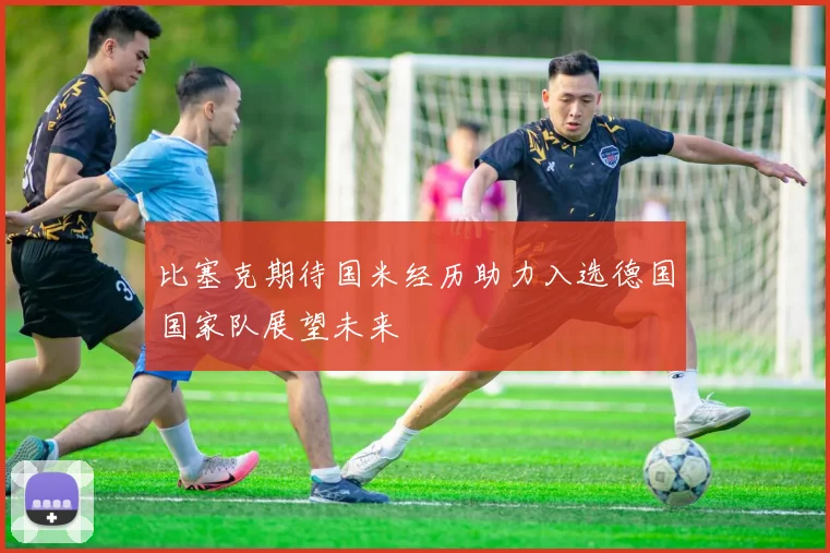 比塞克期待国米经历助力入选德国国家队展望未来
