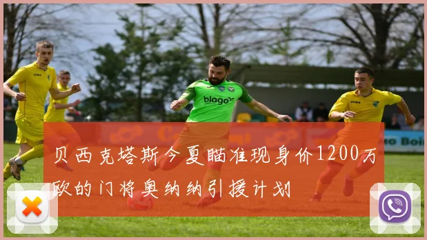 贝西克塔斯今夏瞄准现身价1200万欧的门将奥纳纳引援计划
