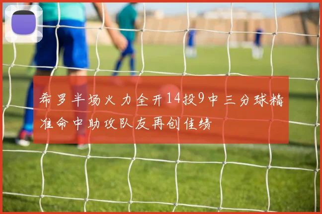 希罗半场火力全开14投9中三分球精准命中助攻队友再创佳绩
