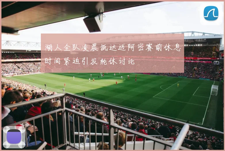 湖人全队凌晨抵达迈阿密赛前休息时间紧迫引发轮休讨论