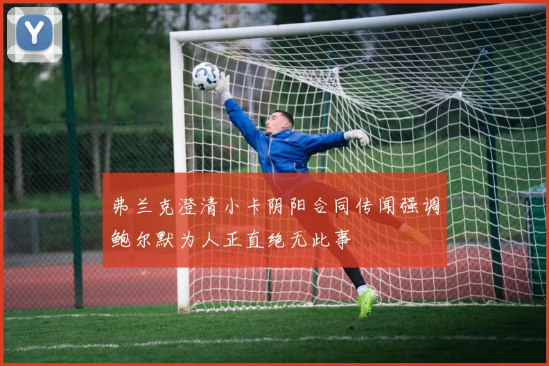 弗兰克澄清小卡阴阳合同传闻强调鲍尔默为人正直绝无此事