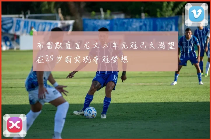 布雷默直言尤文六年无冠已久渴望在29岁前实现夺冠梦想
