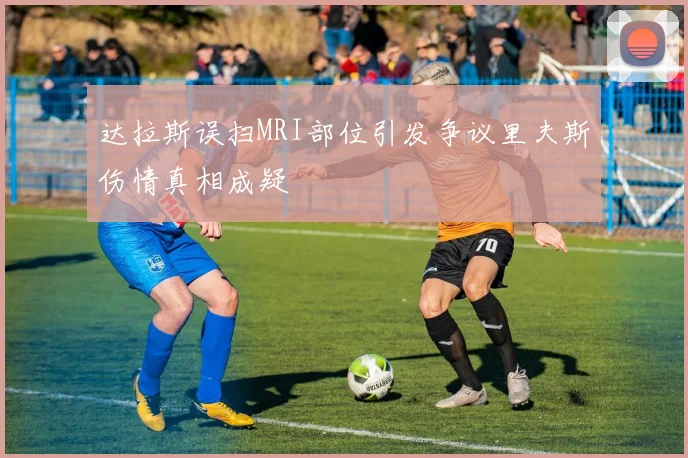 达拉斯误扫MRI部位引发争议里夫斯伤情真相成疑