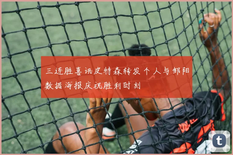 三连胜喜讯皮特森转发个人与邹阳数据海报庆祝胜利时刻