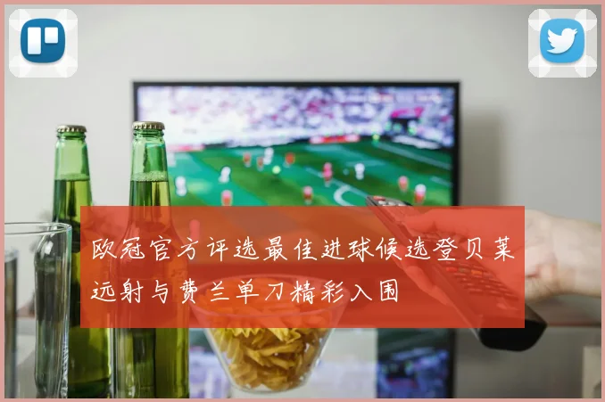 欧冠官方评选最佳进球候选登贝莱远射与费兰单刀精彩入围