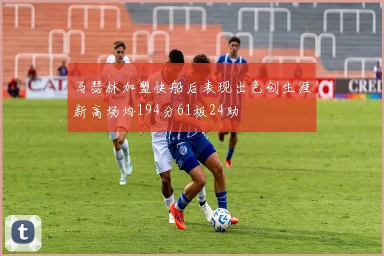 马瑟林加盟快船后表现出色创生涯新高场均194分61板24助