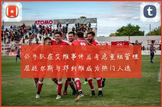 公牛队在艾维事件后考虑重组管理层迈尔斯与邓利维成为热门人选