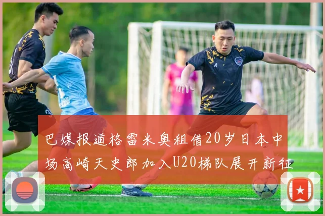 巴媒报道格雷米奥租借20岁日本中场高崎天史郎加入U20梯队展开新征程