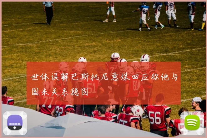 世体误解巴斯托尼意媒回应称他与国米关系稳固