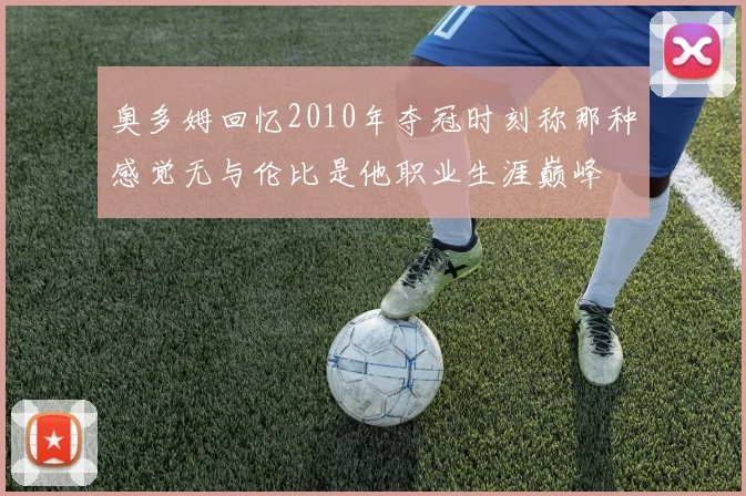奥多姆回忆2010年夺冠时刻称那种感觉无与伦比是他职业生涯巅峰