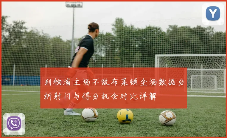 利物浦主场不敌布莱顿全场数据分析射门与得分机会对比详解