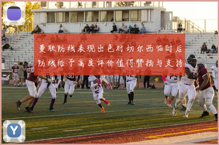 曼联防线表现出色对切尔西临时后防线给予高度评价值得赞扬与支持