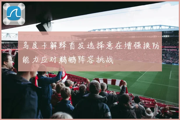 乌度卡解释首发选择意在增强换防能力应对鹈鹕阵容挑战