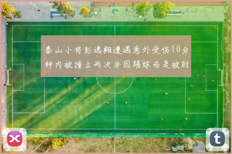 泰山小将彭逸翔遭遇意外受伤10分钟内被撞击两次非因踢球而是被肘击